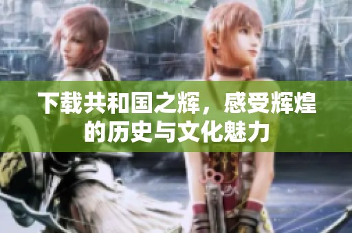 下载共和国之辉，感受辉煌的历史与文化魅力