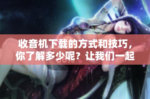 收音机下载的方式和技巧，你了解多少呢？让我们一起来探索吧！