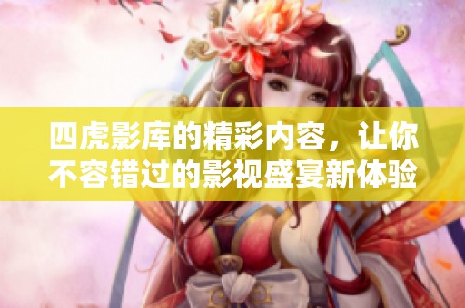 四虎影库的精彩内容，让你不容错过的影视盛宴新体验。