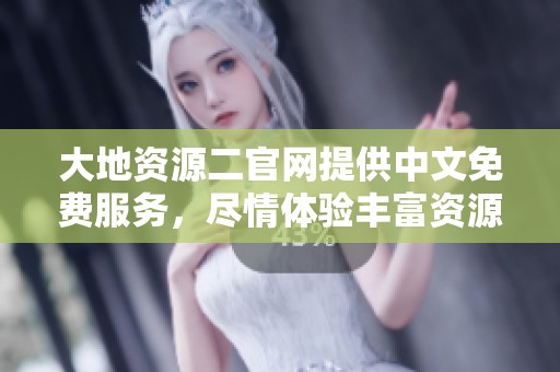 大地资源二官网提供中文免费服务，尽情体验丰富资源与优质内容