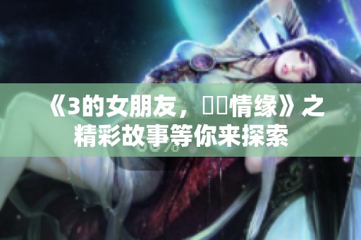 《3的女朋友，妺妺情缘》之精彩故事等你来探索