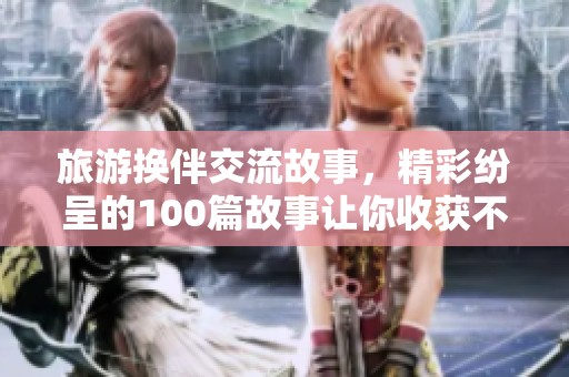旅游换伴交流故事，精彩纷呈的100篇故事让你收获不一样的体验
