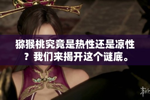 猕猴桃究竟是热性还是凉性？我们来揭开这个谜底。