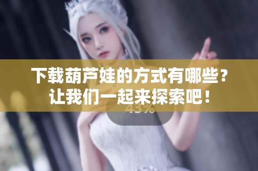 下载葫芦娃的方式有哪些？让我们一起来探索吧！