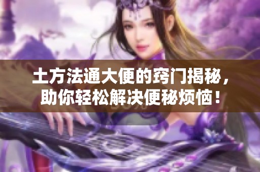 土方法通大便的窍门揭秘，助你轻松解决便秘烦恼！