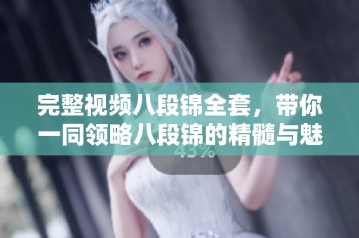 完整视频八段锦全套，带你一同领略八段锦的精髓与魅力