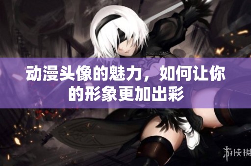 动漫头像的魅力，如何让你的形象更加出彩
