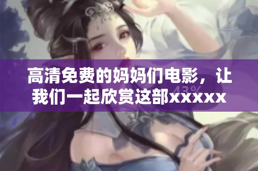 高清免费的妈妈们电影，让我们一起欣赏这部xxxxx的影片吧777