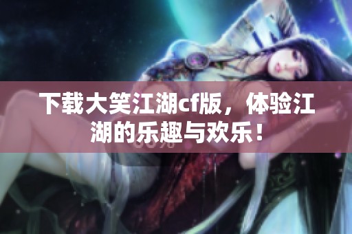 下载大笑江湖cf版，体验江湖的乐趣与欢乐！
