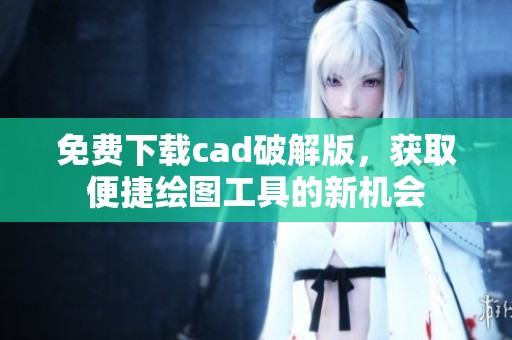 免费下载cad破解版，获取便捷绘图工具的新机会