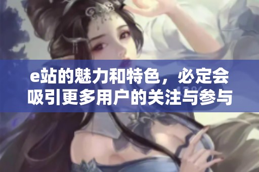 e站的魅力和特色，必定会吸引更多用户的关注与参与