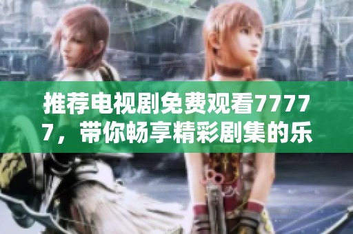 推荐电视剧免费观看77777，带你畅享精彩剧集的乐趣和感动。