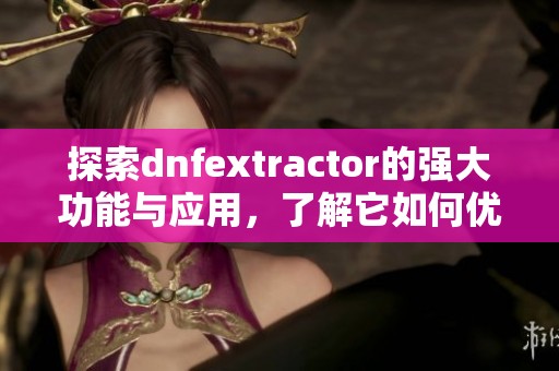 探索dnfextractor的强大功能与应用，了解它如何优化你的工作效率