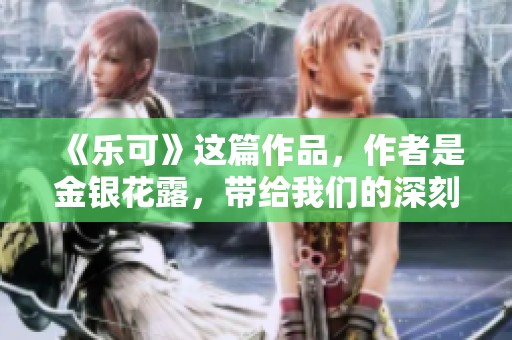 《乐可》这篇作品，作者是金银花露，带给我们的深刻思考与感悟。