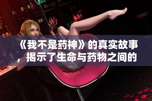 《我不是药神》的真实故事，揭示了生命与药物之间的紧迫选择