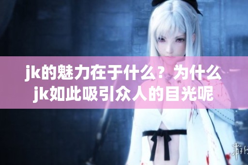 jk的魅力在于什么？为什么jk如此吸引众人的目光呢