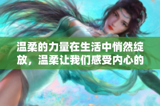 温柔的力量在生活中悄然绽放，温柔让我们感受内心的宁静与美好