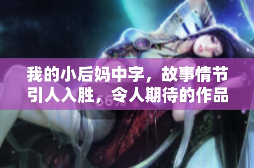 我的小后妈中字，故事情节引人入胜，令人期待的作品！