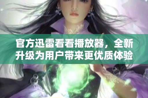 官方迅雷看看播放器，全新升级为用户带来更优质体验