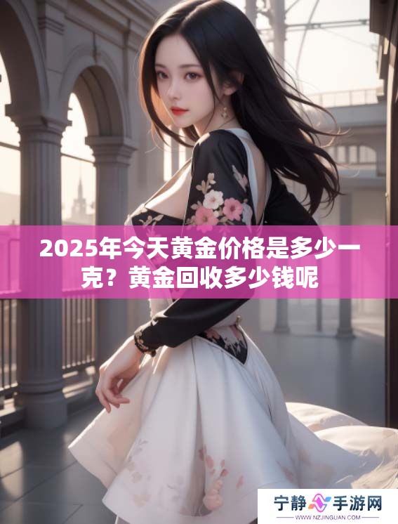 2025年今天黄金价格是多少一克？黄金回收多少钱呢