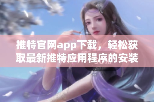 推特官网app下载，轻松获取最新推特应用程序的安装方式与指南