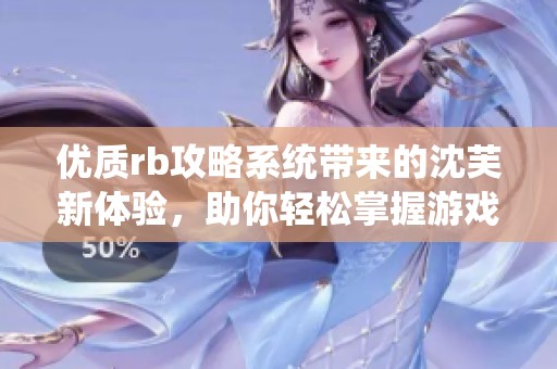 优质rb攻略系统带来的沈芙新体验，助你轻松掌握游戏技巧与策略