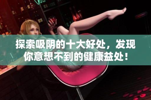 探索吸阴的十大好处，发现你意想不到的健康益处！