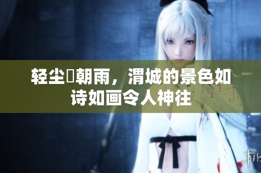 轻尘浥朝雨，渭城的景色如诗如画令人神往