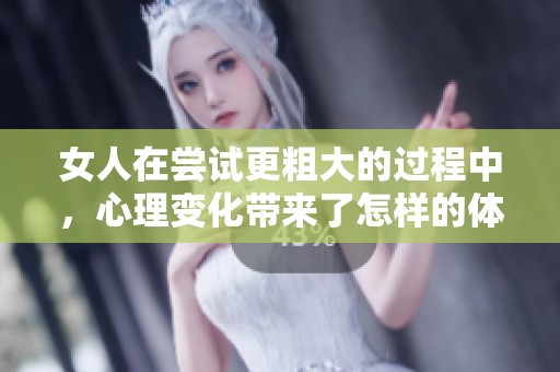 女人在尝试更粗大的过程中，心理变化带来了怎样的体验呢