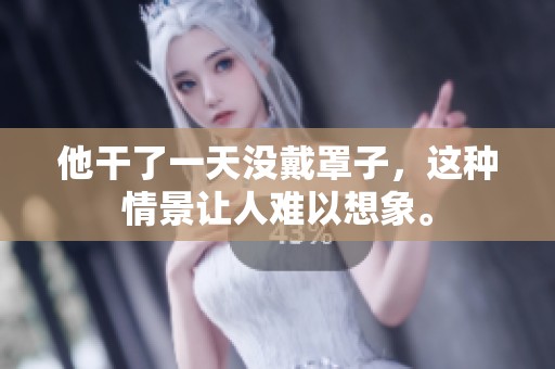 他干了一天没戴罩子，这种情景让人难以想象。
