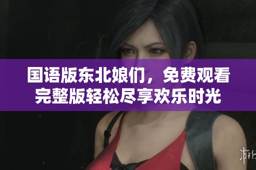 国语版东北娘们，免费观看完整版轻松尽享欢乐时光