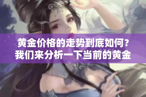 黄金价格的走势到底如何？我们来分析一下当前的黄金价格行情。