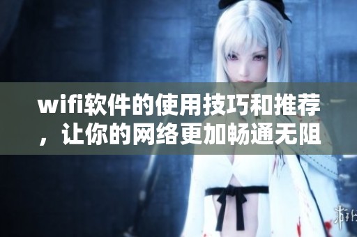 wifi软件的使用技巧和推荐，让你的网络更加畅通无阻