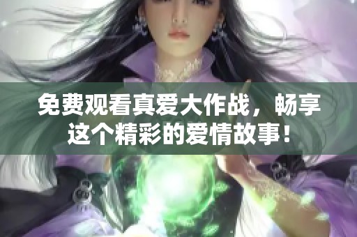 免费观看真爱大作战，畅享这个精彩的爱情故事！
