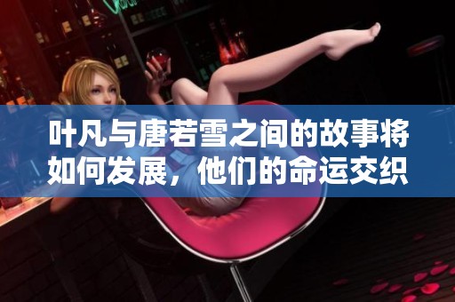 叶凡与唐若雪之间的故事将如何发展，他们的命运交织在一起了吗