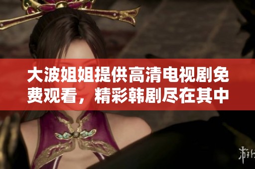 大波姐姐提供高清电视剧免费观看，精彩韩剧尽在其中！