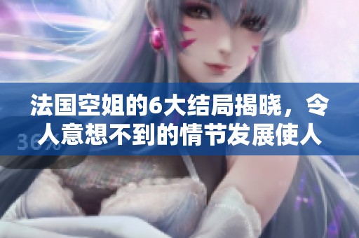 法国空姐的6大结局揭晓，令人意想不到的情节发展使人惊讶！