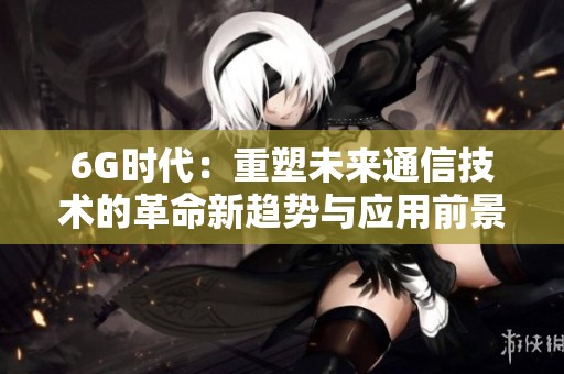 6G时代：重塑未来通信技术的革命新趋势与应用前景分析