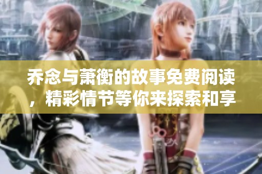 乔念与萧衡的故事免费阅读，精彩情节等你来探索和享受
