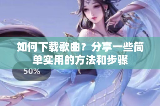 如何下载歌曲？分享一些简单实用的方法和步骤