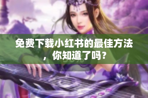 免费下载小红书的最佳方法，你知道了吗？