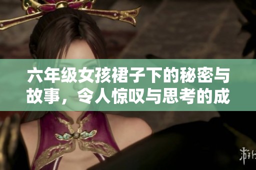 六年级女孩裙子下的秘密与故事，令人惊叹与思考的成长之路