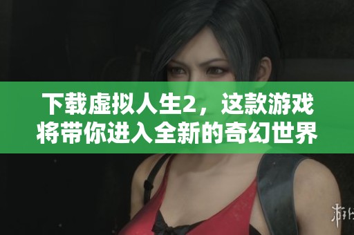 下载虚拟人生2，这款游戏将带你进入全新的奇幻世界体验冒险乐趣