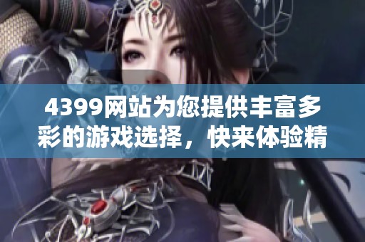 4399网站为您提供丰富多彩的游戏选择，快来体验精彩的游戏内容吧