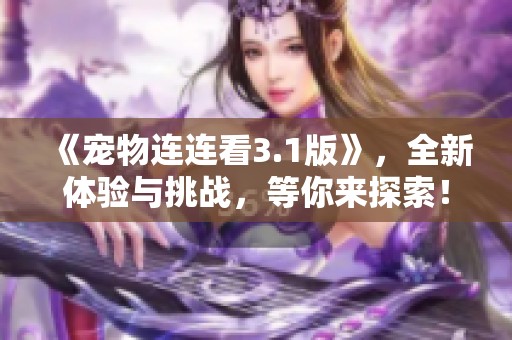《宠物连连看3.1版》，全新体验与挑战，等你来探索！