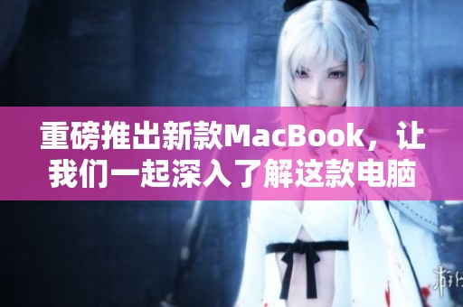 重磅推出新款MacBook，让我们一起深入了解这款电脑的性能与优点