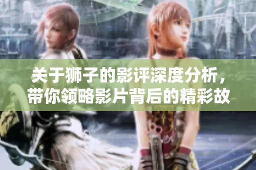 关于狮子的影评深度分析，带你领略影片背后的精彩故事