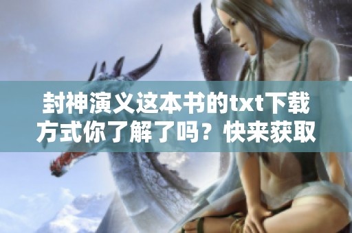 封神演义这本书的txt下载方式你了解了吗？快来获取封神演义的电子版吧！