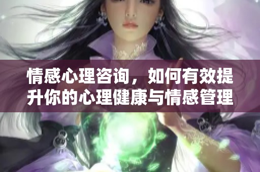情感心理咨询，如何有效提升你的心理健康与情感管理能力