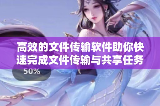 高效的文件传输软件助你快速完成文件传输与共享任务